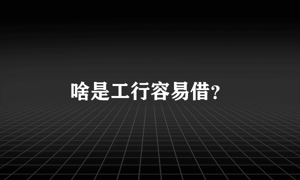 啥是工行容易借？