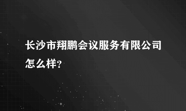 长沙市翔鹏会议服务有限公司怎么样？