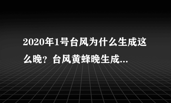 2020年1号台风为什么生成这么晚？台风黄蜂晚生成原因解密