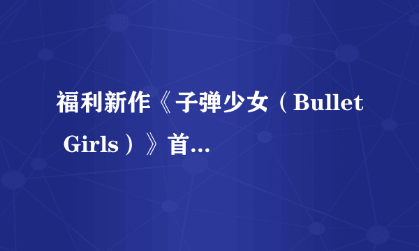 福利新作《子弹少女（Bullet Girls）》首批截图 闪乱式碎衣绅士触控