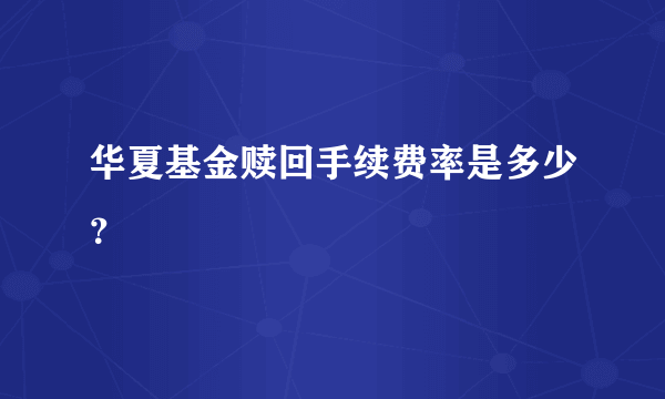 华夏基金赎回手续费率是多少？