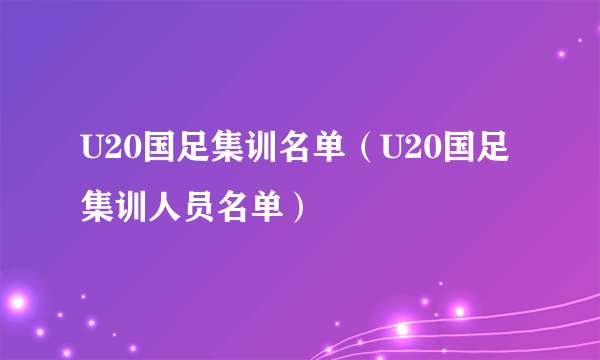 U20国足集训名单（U20国足集训人员名单）