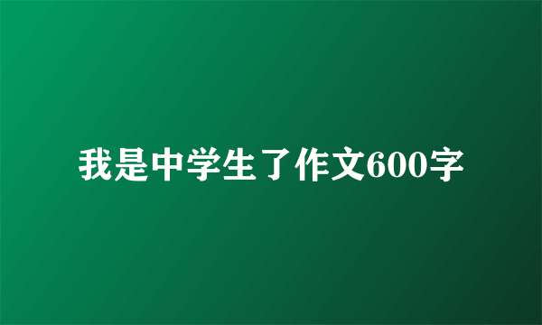 我是中学生了作文600字