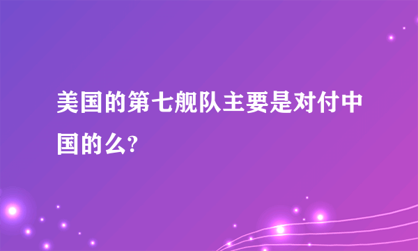 美国的第七舰队主要是对付中国的么?