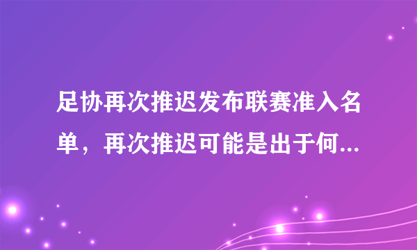 足协再次推迟发布联赛准入名单，再次推迟可能是出于何种原因？