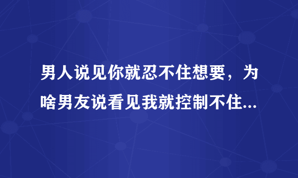 男人说见你就忍不住想要，为啥男友说看见我就控制不住，就想亲我，摸我，甚