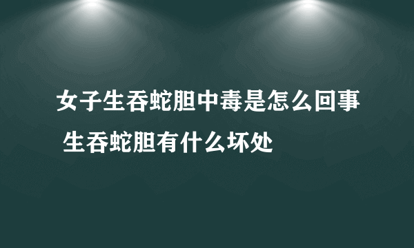 女子生吞蛇胆中毒是怎么回事 生吞蛇胆有什么坏处