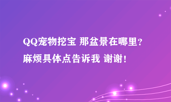 QQ宠物挖宝 那盆景在哪里？麻烦具体点告诉我 谢谢！