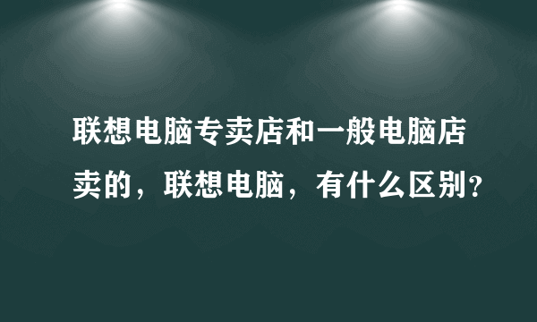 联想电脑专卖店和一般电脑店卖的，联想电脑，有什么区别？