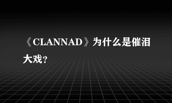 《CLANNAD》为什么是催泪大戏？