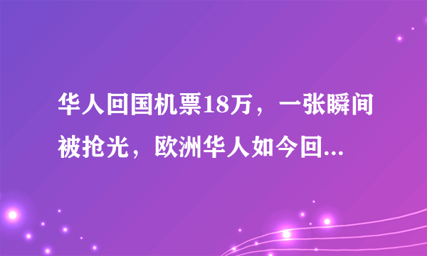 华人回国机票18万，一张瞬间被抢光，欧洲华人如今回国到底有多困难？