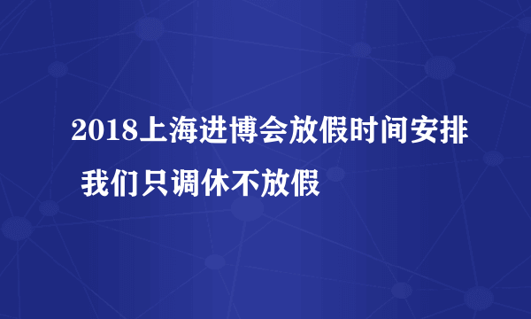 2018上海进博会放假时间安排 我们只调休不放假