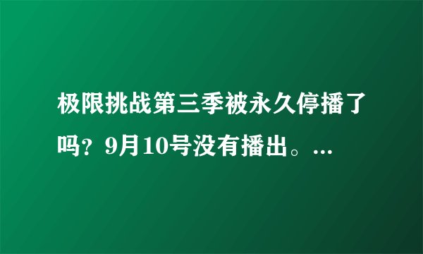 极限挑战第三季被永久停播了吗？9月10号没有播出。晚上都说是永久停播？