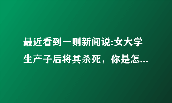 最近看到一则新闻说:女大学生产子后将其杀死，你是怎么看待的？