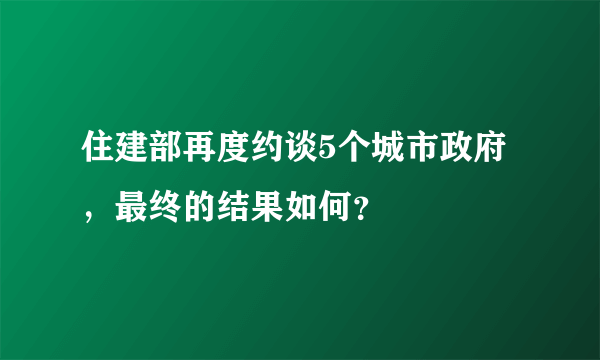 住建部再度约谈5个城市政府，最终的结果如何？