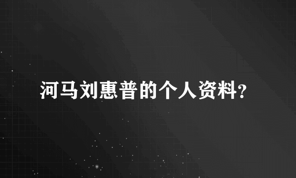 河马刘惠普的个人资料？