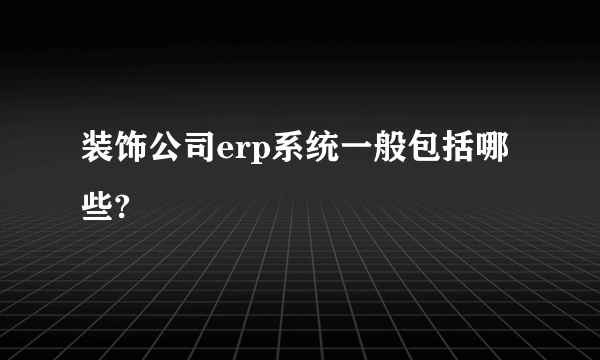 装饰公司erp系统一般包括哪些?