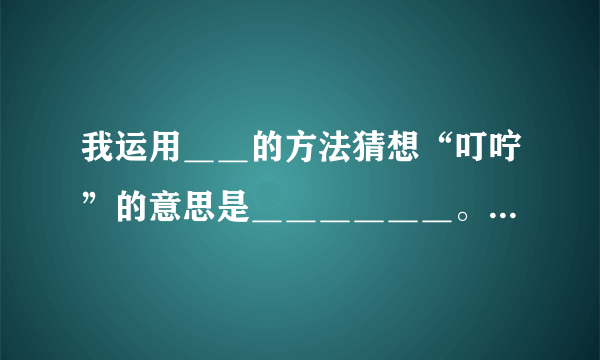 我运用＿＿的方法猜想“叮咛”的意思是＿＿＿＿＿＿。怎么填？