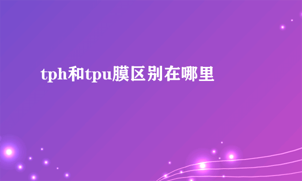 tph和tpu膜区别在哪里