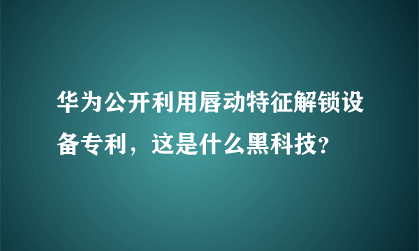 华为公开利用唇动特征解锁设备专利，这是什么黑科技？