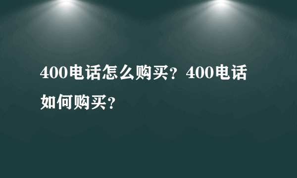 400电话怎么购买？400电话如何购买？