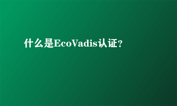 什么是EcoVadis认证？