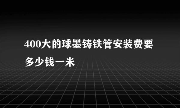 400大的球墨铸铁管安装费要多少钱一米