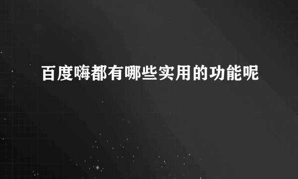 百度嗨都有哪些实用的功能呢