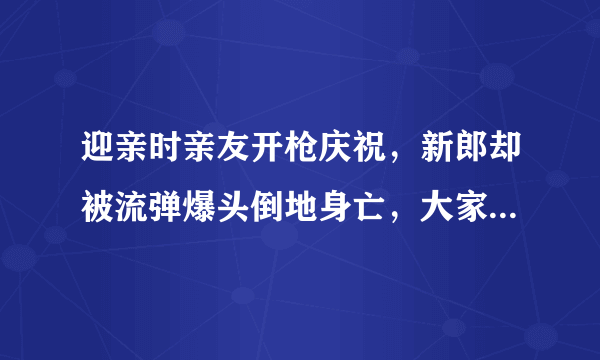 迎亲时亲友开枪庆祝，新郎却被流弹爆头倒地身亡，大家怎么看？