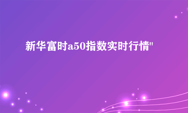 新华富时a50指数实时行情