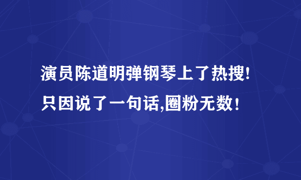 演员陈道明弹钢琴上了热搜!只因说了一句话,圈粉无数！