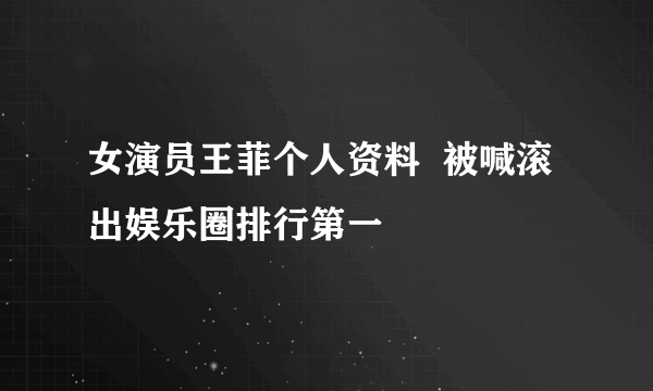 女演员王菲个人资料  被喊滚出娱乐圈排行第一