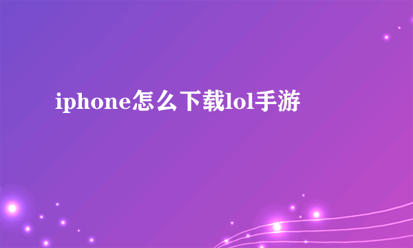 iphone怎么下载lol手游