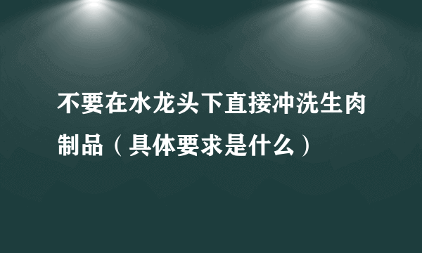 不要在水龙头下直接冲洗生肉制品（具体要求是什么）