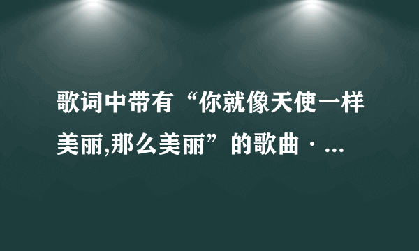 歌词中带有“你就像天使一样美丽,那么美丽”的歌曲·····而且是男的唱的···跪求！！！！