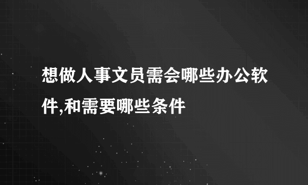 想做人事文员需会哪些办公软件,和需要哪些条件