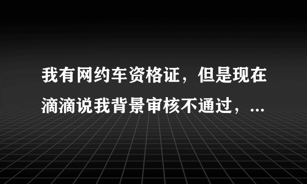 我有网约车资格证，但是现在滴滴说我背景审核不通过，怎么办？