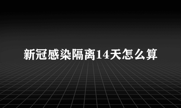 新冠感染隔离14天怎么算