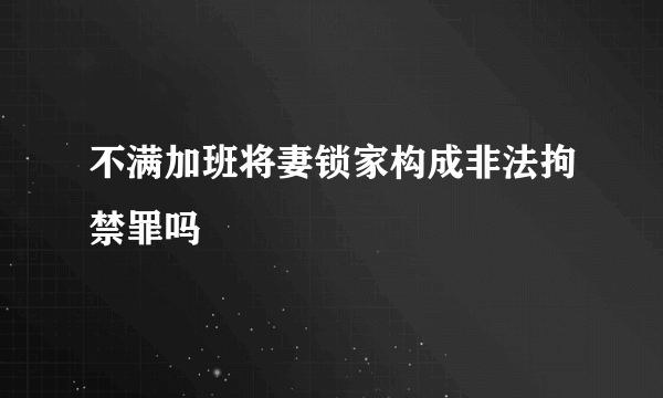 不满加班将妻锁家构成非法拘禁罪吗