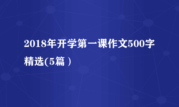 2018年开学第一课作文500字精选(5篇）