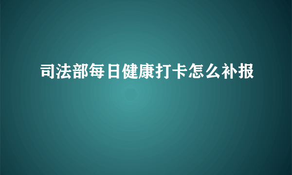 司法部每日健康打卡怎么补报