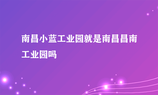 南昌小蓝工业园就是南昌昌南工业园吗