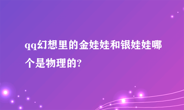 qq幻想里的金娃娃和银娃娃哪个是物理的?