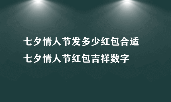 七夕情人节发多少红包合适 七夕情人节红包吉祥数字