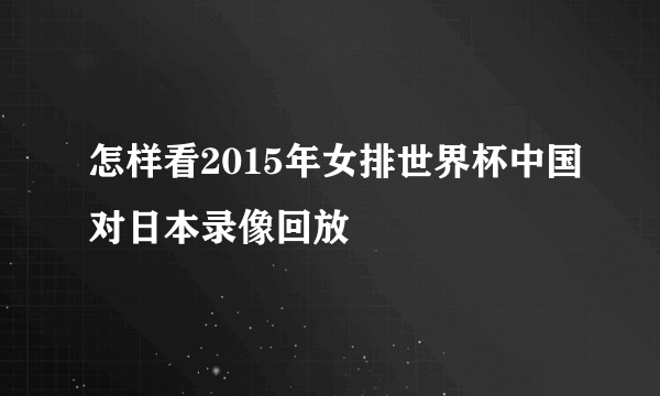 怎样看2015年女排世界杯中国对日本录像回放