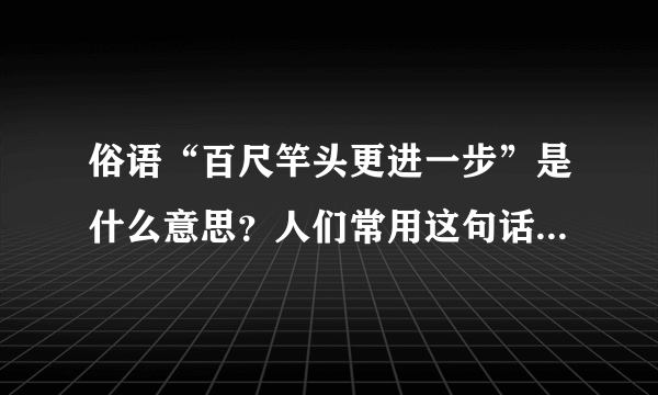 俗语“百尺竿头更进一步”是什么意思？人们常用这句话表达什么内容？