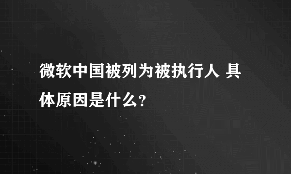 微软中国被列为被执行人 具体原因是什么？