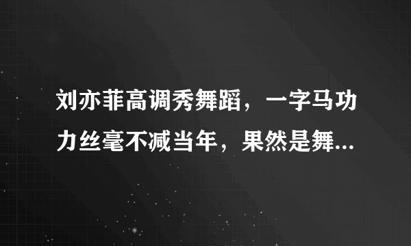 刘亦菲高调秀舞蹈，一字马功力丝毫不减当年，果然是舞蹈出身的！