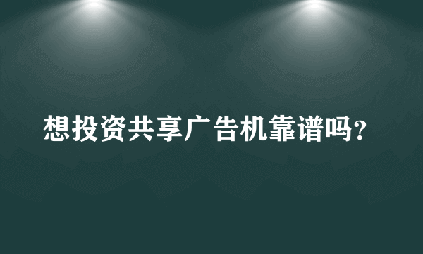 想投资共享广告机靠谱吗？