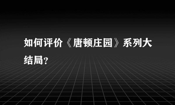 如何评价《唐顿庄园》系列大结局？